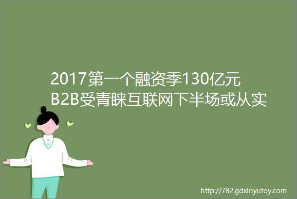2017第一个融资季130亿元B2B受青睐互联网下半场或从实体经济开始